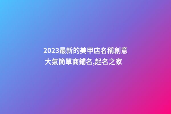 2023最新的美甲店名稱創意 大氣簡單商鋪名,起名之家-第1張-店鋪起名-玄機派